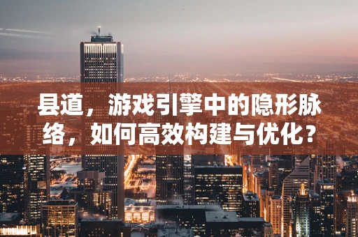县道，游戏引擎中的隐形脉络，如何高效构建与优化？