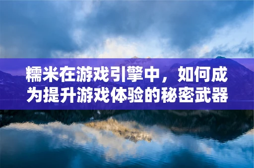 糯米在游戏引擎中，如何成为提升游戏体验的秘密武器？