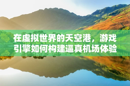 在虚拟世界的天空港，游戏引擎如何构建逼真机场体验？