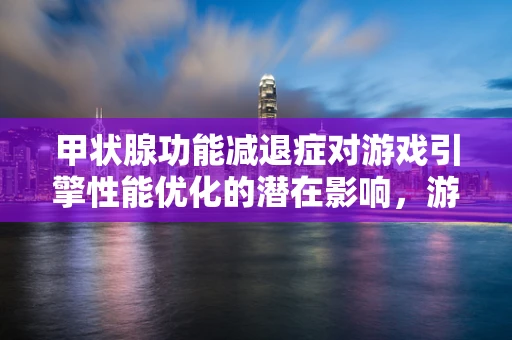 甲状腺功能减退症对游戏引擎性能优化的潜在影响，游戏开发者应知的风险