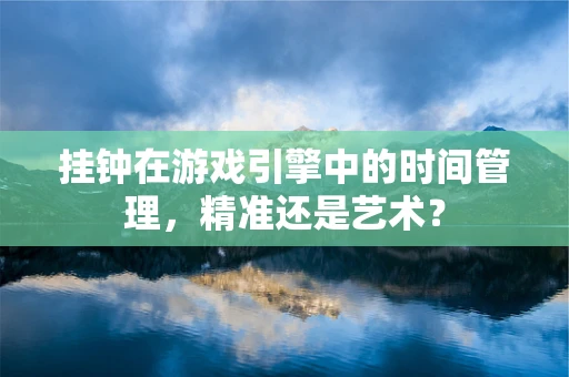 挂钟在游戏引擎中的时间管理，精准还是艺术？