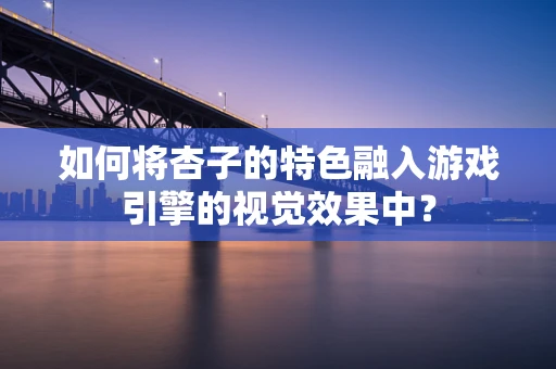 如何将杏子的特色融入游戏引擎的视觉效果中？