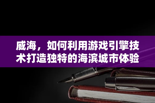 威海，如何利用游戏引擎技术打造独特的海滨城市体验？