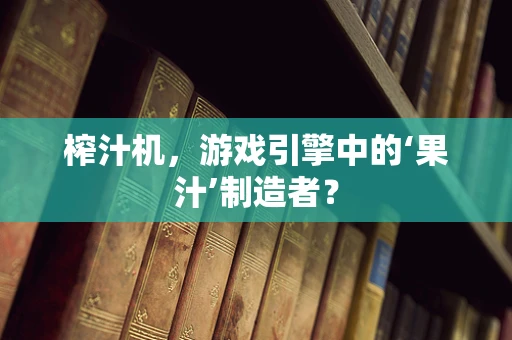 榨汁机，游戏引擎中的‘果汁’制造者？