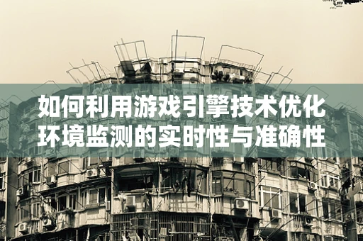 如何利用游戏引擎技术优化环境监测的实时性与准确性？