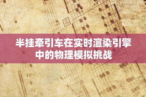 半挂牵引车在实时渲染引擎中的物理模拟挑战