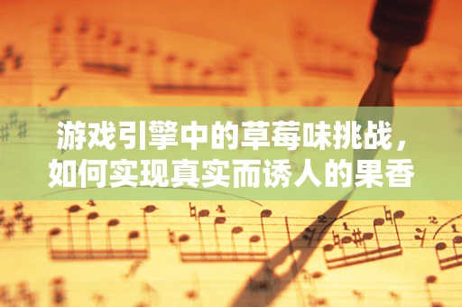 游戏引擎中的草莓味挑战，如何实现真实而诱人的果香体验？
