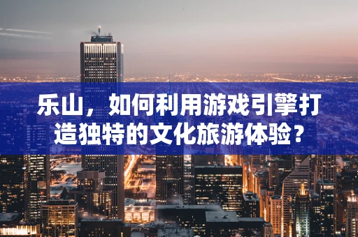 乐山，如何利用游戏引擎打造独特的文化旅游体验？