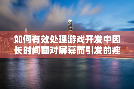 如何有效处理游戏开发中因长时间面对屏幕而引发的痤疮问题？