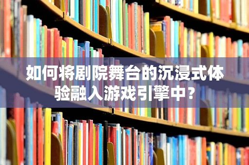 如何将剧院舞台的沉浸式体验融入游戏引擎中？