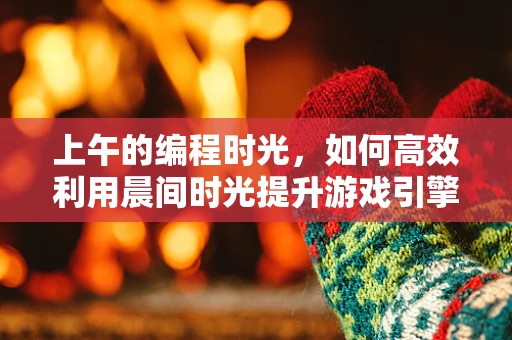 上午的编程时光，如何高效利用晨间时光提升游戏引擎开发效率？