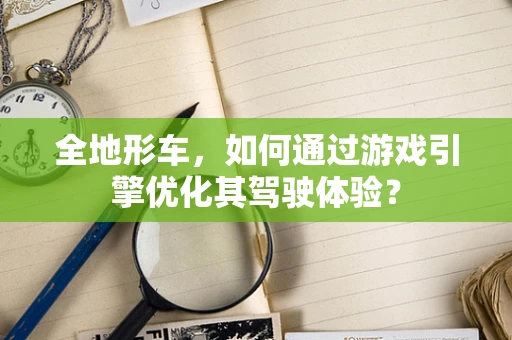 全地形车，如何通过游戏引擎优化其驾驶体验？