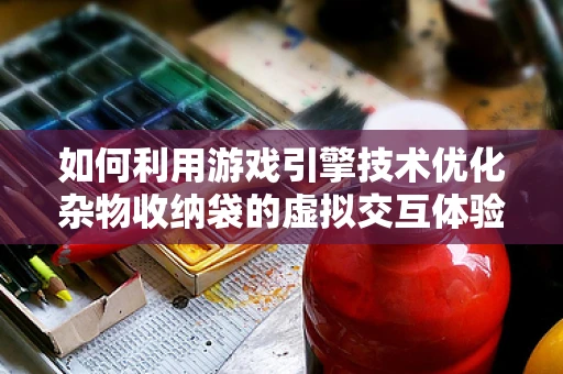 如何利用游戏引擎技术优化杂物收纳袋的虚拟交互体验？