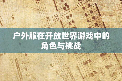 户外服在开放世界游戏中的角色与挑战
