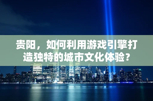 贵阳，如何利用游戏引擎打造独特的城市文化体验？
