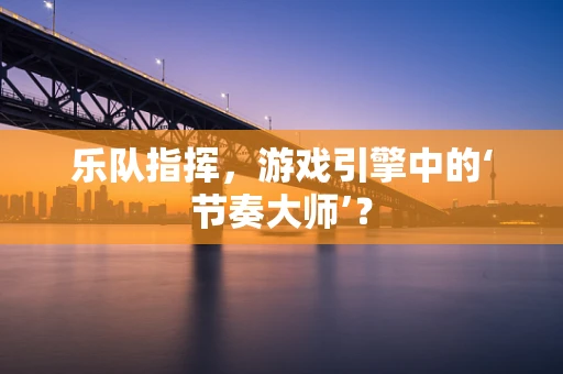乐队指挥，游戏引擎中的‘节奏大师’？