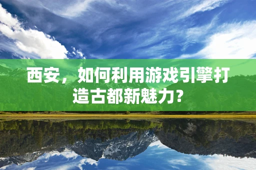 西安，如何利用游戏引擎打造古都新魅力？