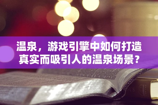 温泉，游戏引擎中如何打造真实而吸引人的温泉场景？