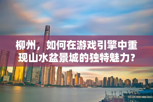 柳州，如何在游戏引擎中重现山水盆景城的独特魅力？