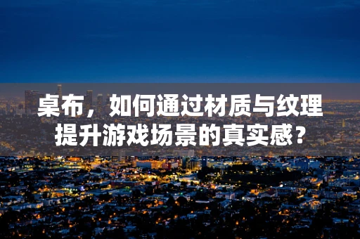 桌布，如何通过材质与纹理提升游戏场景的真实感？