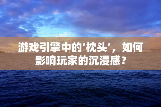 游戏引擎中的‘枕头’，如何影响玩家的沉浸感？
