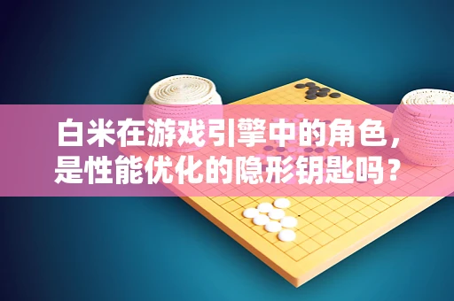 白米在游戏引擎中的角色，是性能优化的隐形钥匙吗？