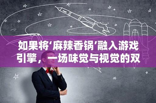 如果将‘麻辣香锅’融入游戏引擎，一场味觉与视觉的双重盛宴？