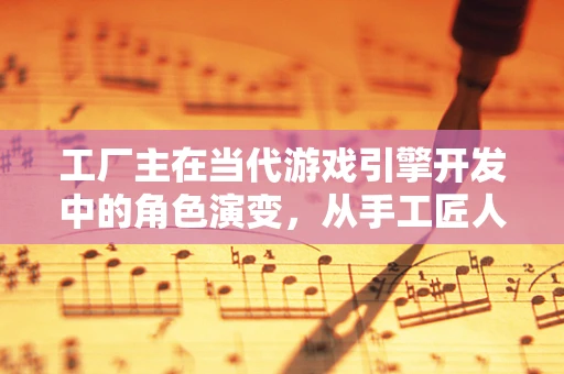 工厂主在当代游戏引擎开发中的角色演变，从手工匠人到自动化大师