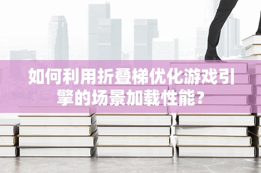 如何利用折叠梯优化游戏引擎的场景加载性能？