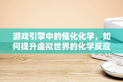 游戏引擎中的催化化学，如何提升虚拟世界的化学反应效率？