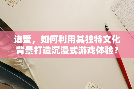 诸暨，如何利用其独特文化背景打造沉浸式游戏体验？