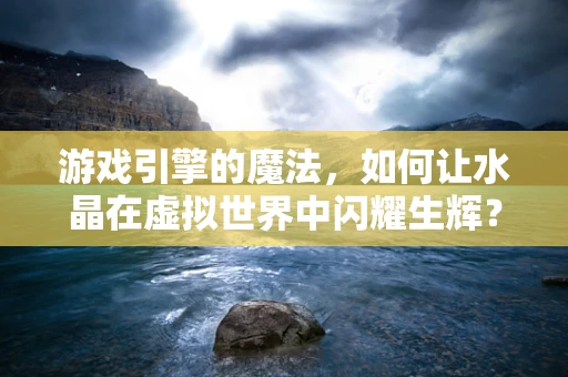游戏引擎的魔法，如何让水晶在虚拟世界中闪耀生辉？
