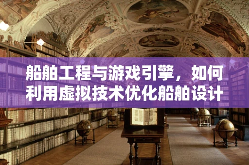 船舶工程与游戏引擎，如何利用虚拟技术优化船舶设计？