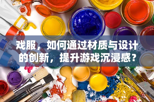 戏服，如何通过材质与设计的创新，提升游戏沉浸感？