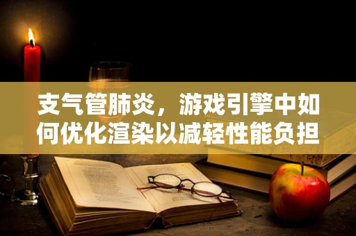 支气管肺炎，游戏引擎中如何优化渲染以减轻性能负担？