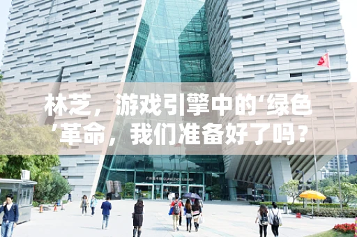 林芝，游戏引擎中的‘绿色’革命，我们准备好了吗？