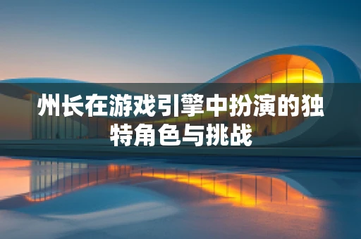 州长在游戏引擎中扮演的独特角色与挑战