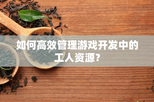 如何高效管理游戏开发中的工人资源？