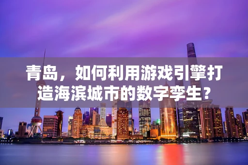 青岛，如何利用游戏引擎打造海滨城市的数字孪生？