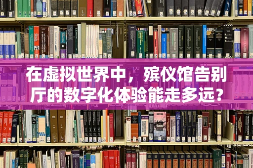 在虚拟世界中，殡仪馆告别厅的数字化体验能走多远？