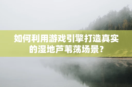 如何利用游戏引擎打造真实的湿地芦苇荡场景？