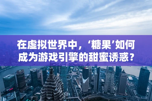 在虚拟世界中，‘糖果’如何成为游戏引擎的甜蜜诱惑？