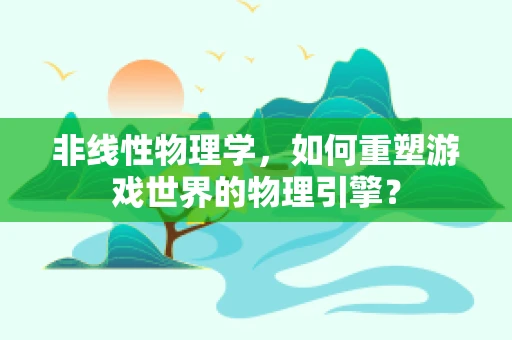 非线性物理学，如何重塑游戏世界的物理引擎？