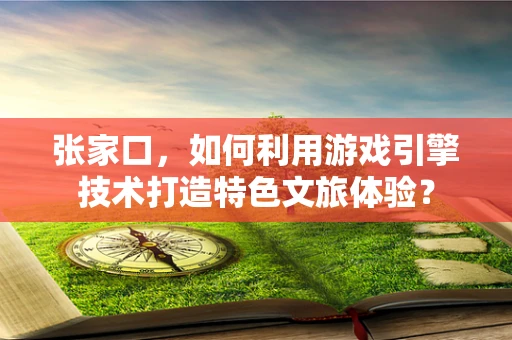 张家口，如何利用游戏引擎技术打造特色文旅体验？