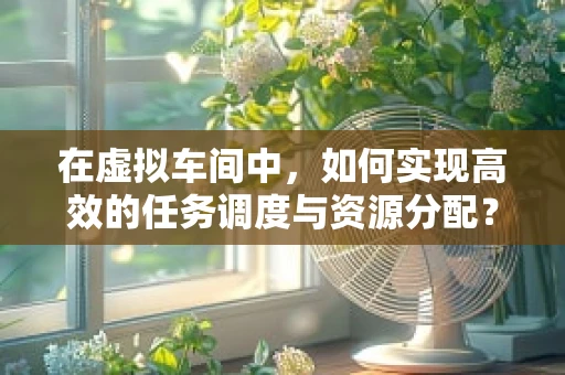 在虚拟车间中，如何实现高效的任务调度与资源分配？
