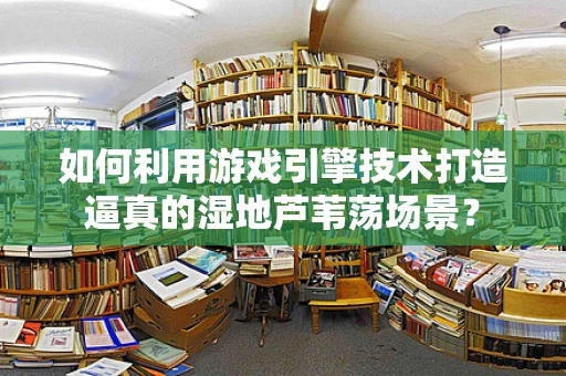 如何利用游戏引擎技术打造逼真的湿地芦苇荡场景？