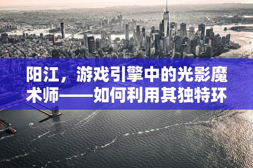 阳江，游戏引擎中的光影魔术师——如何利用其独特环境优化游戏视觉效果？