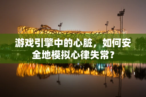 游戏引擎中的心脏，如何安全地模拟心律失常？
