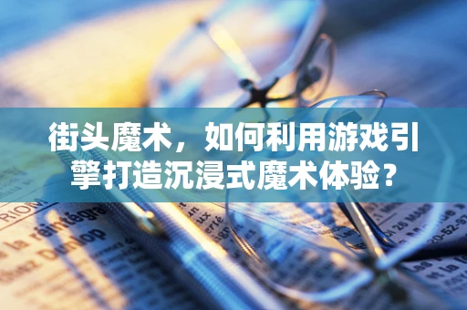 街头魔术，如何利用游戏引擎打造沉浸式魔术体验？