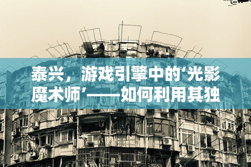 泰兴，游戏引擎中的‘光影魔术师’——如何利用其独特环境优化游戏体验？